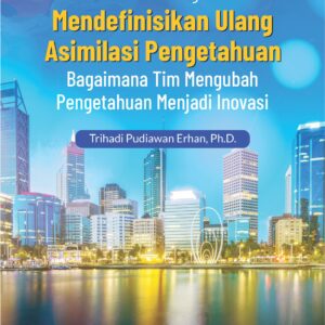 Buku Monograf Mendefinisikan Ulang Asimilasi Pengetahuan Bagaimana Tim Mengubah Pengetahuan Menjadi Inovasi